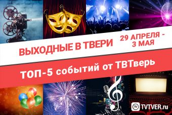 ТОП - 5 событий Твери с 29 апреля по 3 мая
